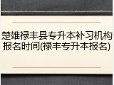 楚雄禄丰县专升本补习机构报名时间(禄丰专升本报名)