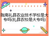 陇南礼县农业技术学校是大专吗(礼县农校是大专吗)
