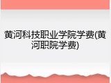 黄河科技职业学院学费(黄河职院学费)