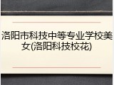 洛阳市科技中等专业学校美女(洛阳科技校花)