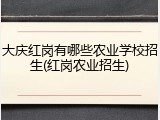 大庆红岗有哪些农业学校招生(红岗农业招生)