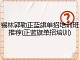 锡林郭勒正蓝旗单招培训班推荐(正蓝旗单招培训)