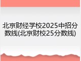 北京财经学校2025中招分数线(北京财校25分数线)
