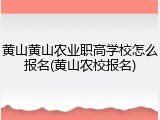 黄山黄山农业职高学校怎么报名(黄山农校报名)