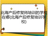 北海产后修复师培训的学校在哪(北海产后修复培训学校)