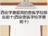 西安学费最高的贵族学校排名前十(西安贵族学校学费前十)