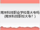 南京科技职业学校是大专吗(南京科技职校大专？)