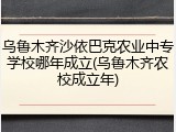 乌鲁木齐沙依巴克农业中专学校哪年成立(乌鲁木齐农校成立年)