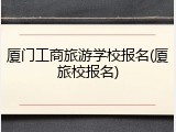 厦门工商旅游学校报名(厦旅校报名)