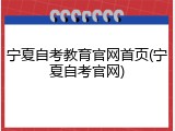 宁夏自考教育官网首页(宁夏自考官网)