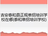 吉安泰和县正规单招培训学校在哪(泰和单招培训学校)