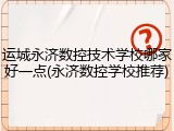 运城永济数控技术学校哪家好一点(永济数控学校推荐)