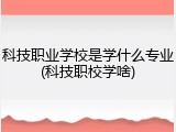 科技职业学校是学什么专业(科技职校学啥)