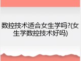 数控技术适合女生学吗?(女生学数控技术好吗)
