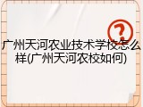 广州天河农业技术学校怎么样(广州天河农校如何)