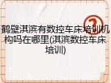 鹤壁淇滨有数控车床培训机构吗在哪里(淇滨数控车床培训)