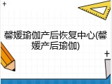 馨媛瑜伽产后恢复中心(馨媛产后瑜伽)