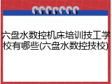 六盘水数控机床培训技工学校有哪些(六盘水数控技校)