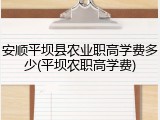 安顺平坝县农业职高学费多少(平坝农职高学费)