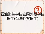 石油财经学校官网外贸学校招生(石油外贸招生)
