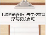 十堰茅箭农业中专学校官网(茅箭农校官网)