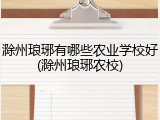 滁州琅琊有哪些农业学校好(滁州琅琊农校)