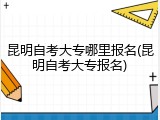 昆明自考大专哪里报名(昆明自考大专报名)