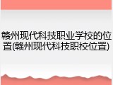 赣州现代科技职业学校的位置(赣州现代科技职校位置)