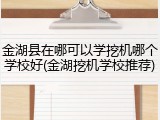 金湖县在哪可以学挖机哪个学校好(金湖挖机学校推荐)