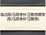 临沧耿马高考补习推荐哪家(耿马高考补习推荐)