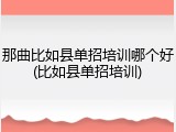 那曲比如县单招培训哪个好(比如县单招培训)