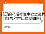 纤思韵产后修复中心怎么样(纤思韵产后修复如何)