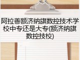 阿拉善额济纳旗数控技术学校中专还是大专(额济纳旗数控技校)