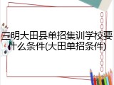 三明大田县单招集训学校要什么条件(大田单招条件)