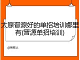 太原晋源好的单招培训哪里有(晋源单招培训)
