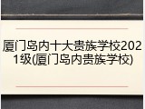 厦门岛内十大贵族学校2021级(厦门岛内贵族学校)