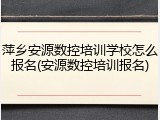 萍乡安源数控培训学校怎么报名(安源数控培训报名)