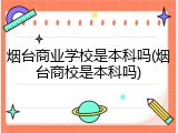 烟台商业学校是本科吗(烟台商校是本科吗)