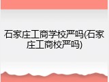 石家庄工商学校严吗(石家庄工商校严吗)