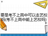 要是考不上高中可以走艺校吗(考不上高中能上艺校吗)