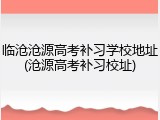 临沧沧源高考补习学校地址(沧源高考补习校址)