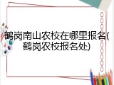 鹤岗南山农校在哪里报名(鹤岗农校报名处)