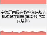 宁德屏南县有数控车床培训机构吗在哪里(屏南数控车床培训)