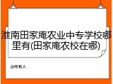 淮南田家庵农业中专学校哪里有(田家庵农校在哪)