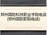 郑州国防科技职业学院电话(郑州国防职院电话)