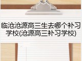 临沧沧源高三生去哪个补习学校(沧源高三补习学校)