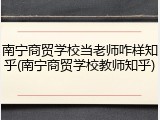 南宁商贸学校当老师咋样知乎(南宁商贸学校教师知乎)