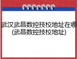 武汉武昌数控技校地址在哪(武昌数控技校地址)