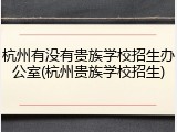 杭州有没有贵族学校招生办公室(杭州贵族学校招生)