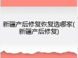 新疆产后修复恢复选哪家(新疆产后修复)
